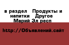  в раздел : Продукты и напитки » Другое . Марий Эл респ.